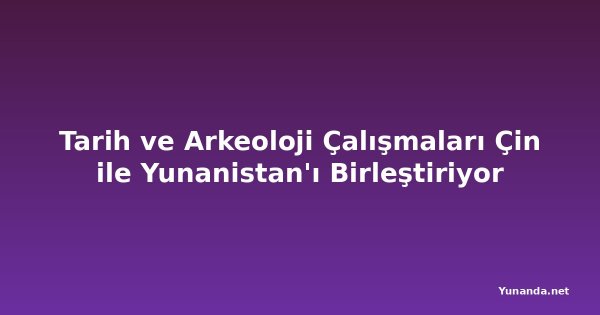 Tarih ve Arkeoloji Çalışmaları Çin ile Yunanistan'ı Birleştiriyor