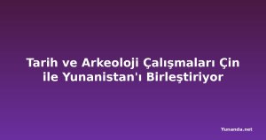 Tarih ve Arkeoloji Çalışmaları Çin ile Yunanistan'ı Birleştiriyor