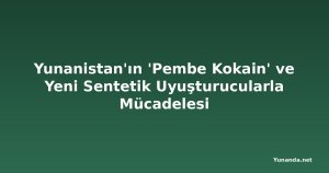 Yunanistan'ın 'Pembe Kokain' ve Yeni Sentetik Uyuşturucularla Mücadelesi