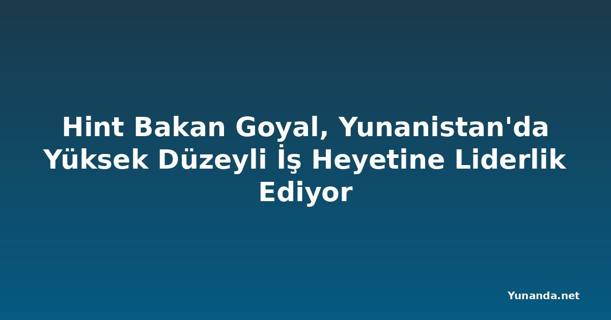 Hint Bakan Goyal, Yunanistan'da Yüksek Düzeyli İş Heyetine Liderlik Ediyor