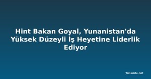 Hint Bakan Goyal, Yunanistan'da Yüksek Düzeyli İş Heyetine Liderlik Ediyor