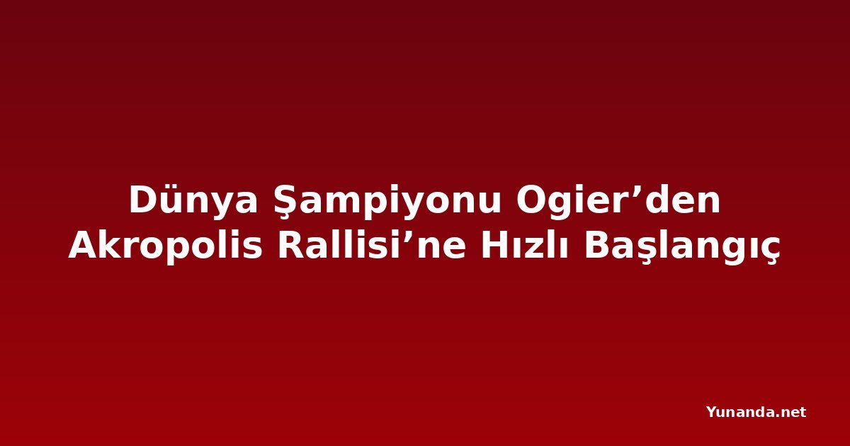 Dünya Şampiyonu Ogier’den Akropolis Rallisi’ne Hızlı Başlangıç
