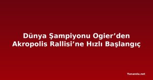 Dünya Şampiyonu Ogier’den Akropolis Rallisi’ne Hızlı Başlangıç