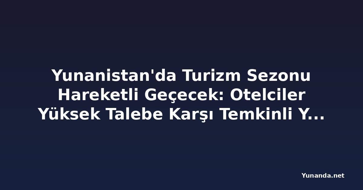 Yunanistan'da Turizm Sezonu Hareketli Geçecek: Otelciler Yüksek Talebe Karşı Temkinli Yatırım Yapıyor
