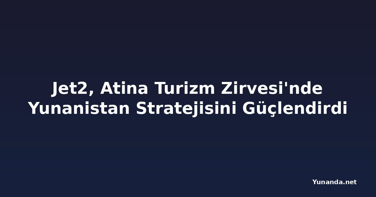Jet2, Atina Turizm Zirvesi'nde Yunanistan Stratejisini Güçlendirdi