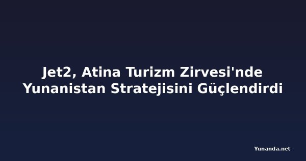 Jet2, Atina Turizm Zirvesi'nde Yunanistan Stratejisini Güçlendirdi