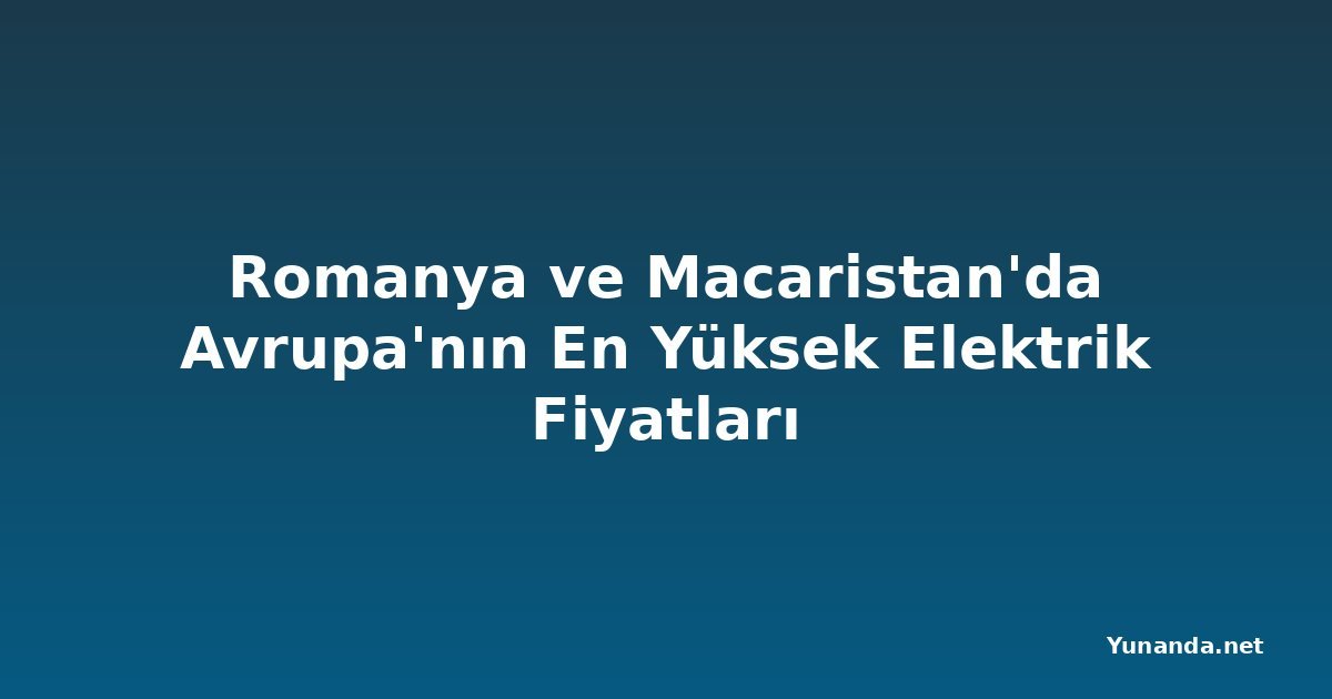 Romanya ve Macaristan'da Avrupa'nın En Yüksek Elektrik Fiyatları
