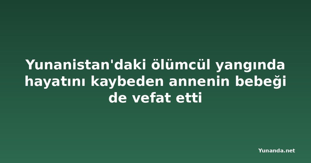 Yunanistan'daki ölümcül yangında hayatını kaybeden annenin bebeği de vefat etti