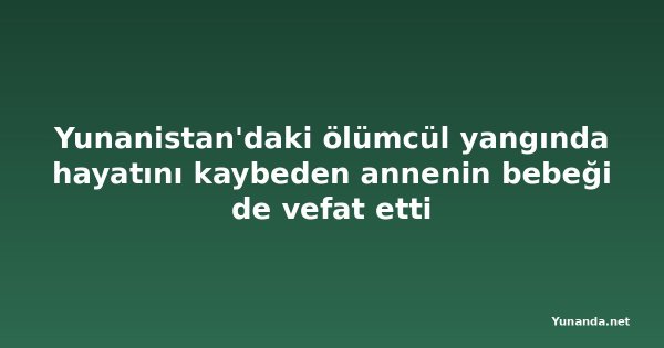 Yunanistan'daki ölümcül yangında hayatını kaybeden annenin bebeği de vefat etti