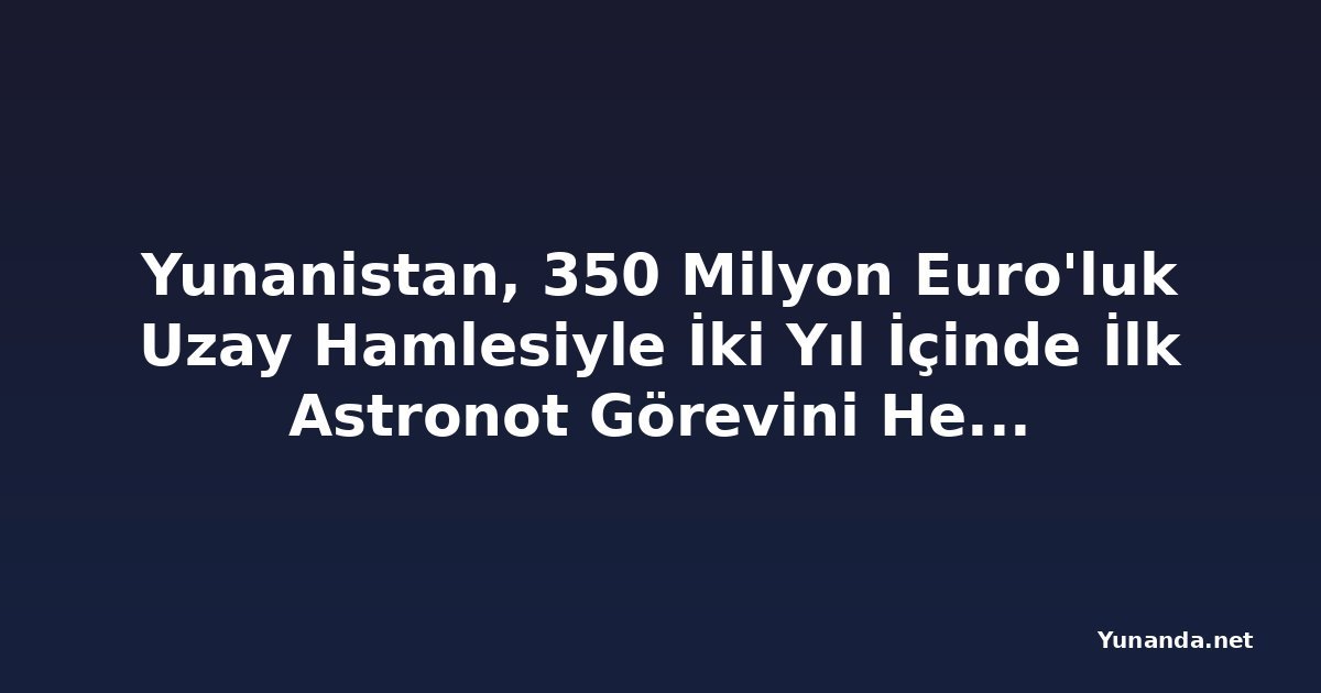 Yunanistan, 350 Milyon Euro'luk Uzay Hamlesiyle İki Yıl İçinde İlk Astronot Görevini Hedefliyor