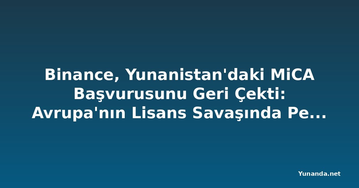 Binance, Yunanistan'daki MiCA Başvurusunu Geri Çekti: Avrupa'nın Lisans Savaşında Perde Arkası