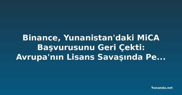Binance, Yunanistan'daki MiCA Başvurusunu Geri Çekti: Avrupa'nın Lisans Savaşında Perde Arkası