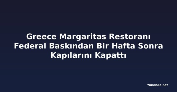Greece Margaritas Restoranı Federal Baskından Bir Hafta Sonra Kapılarını Kapattı
