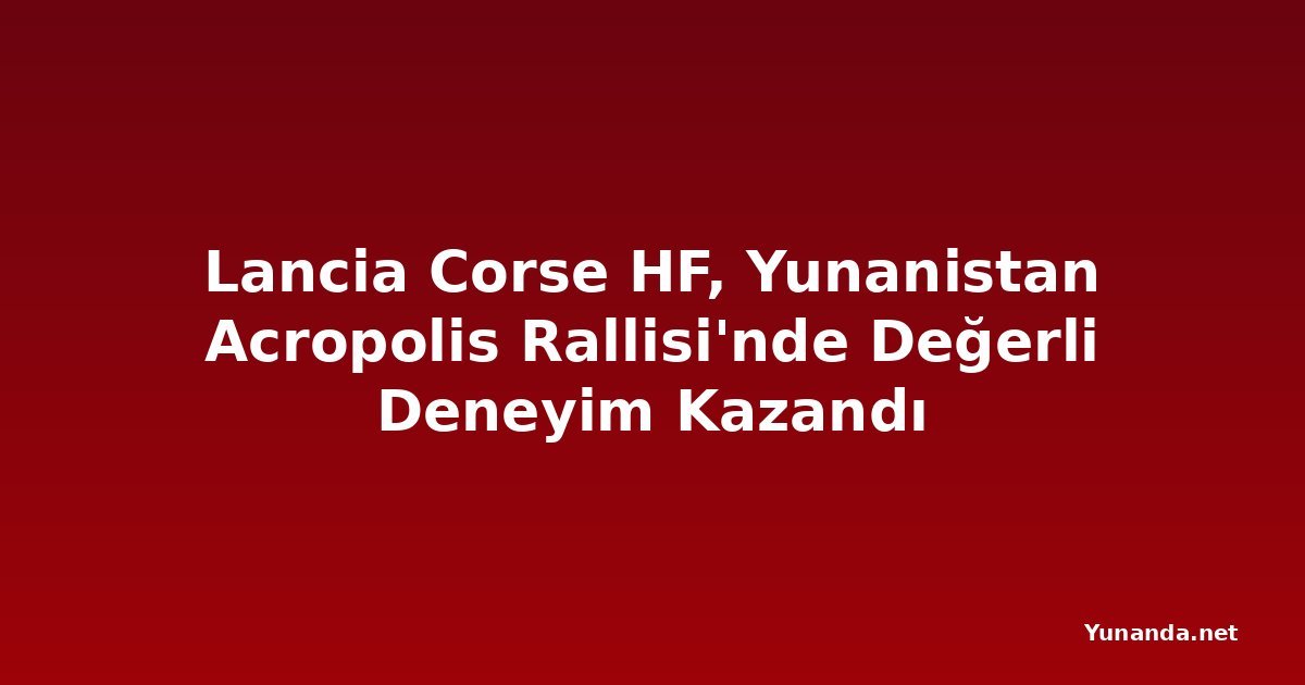 Lancia Corse HF, Yunanistan Acropolis Rallisi'nde Değerli Deneyim Kazandı