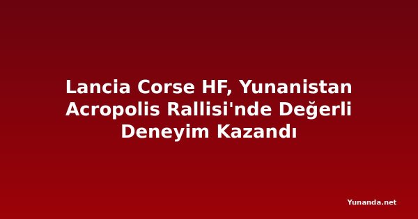 Lancia Corse HF, Yunanistan Acropolis Rallisi'nde Değerli Deneyim Kazandı