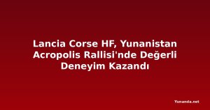 Lancia Corse HF, Yunanistan Acropolis Rallisi'nde Değerli Deneyim Kazandı