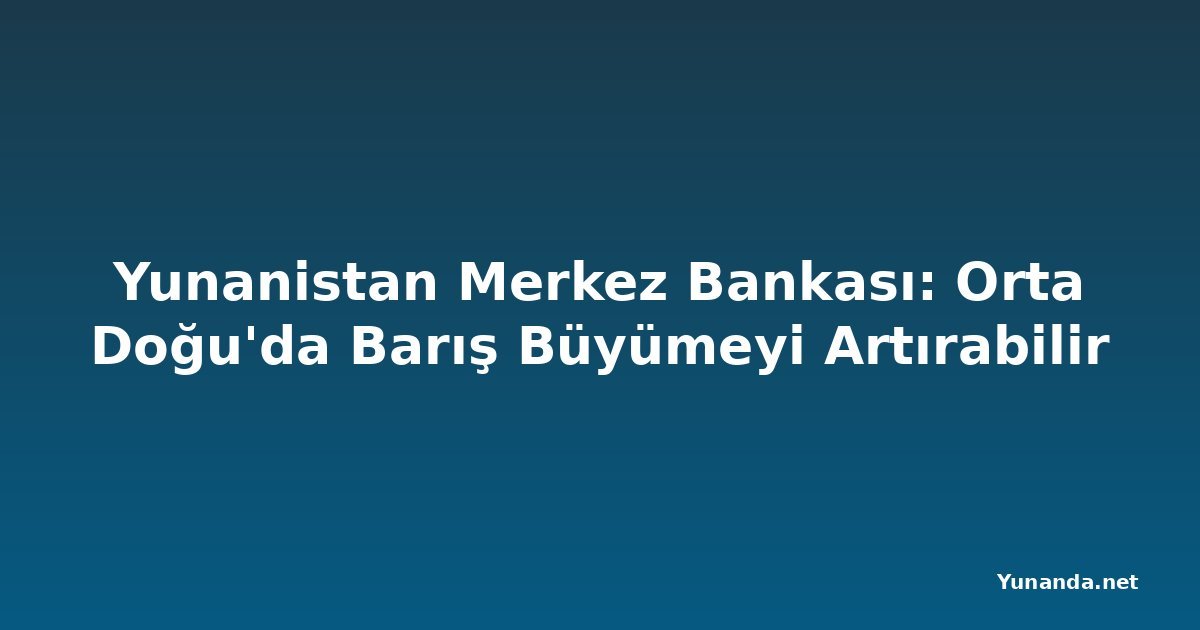 Yunanistan Merkez Bankası: Orta Doğu'da Barış Büyümeyi Artırabilir