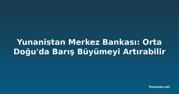 Yunanistan Merkez Bankası: Orta Doğu'da Barış Büyümeyi Artırabilir