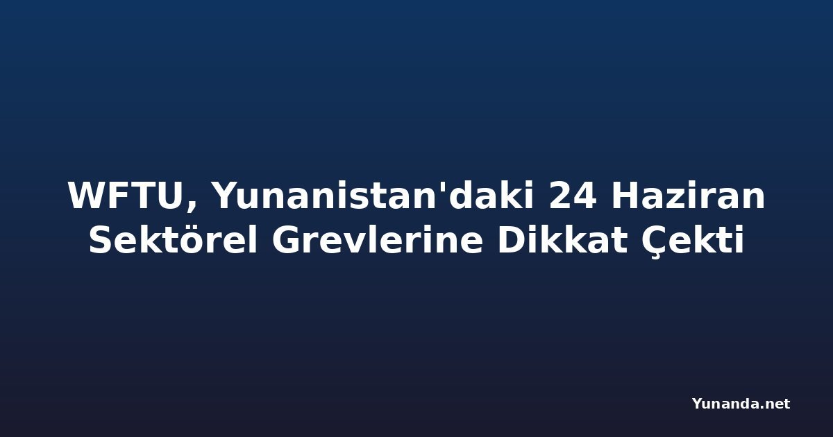 WFTU, Yunanistan'daki 24 Haziran Sektörel Grevlerine Dikkat Çekti