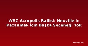 WRC Acropolis Rallisi: Neuville'in Kazanmak İçin Başka Seçeneği Yok