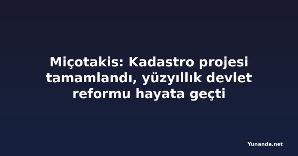 Miçotakis: Kadastro projesi tamamlandı, yüzyıllık devlet reformu hayata geçti