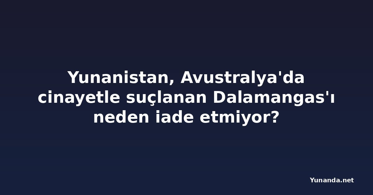 Yunanistan, Avustralya'da cinayetle suçlanan Dalamangas'ı neden iade etmiyor?