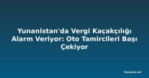 Yunanistan'da Vergi Kaçakçılığı Alarm Veriyor: Oto Tamircileri Başı Çekiyor