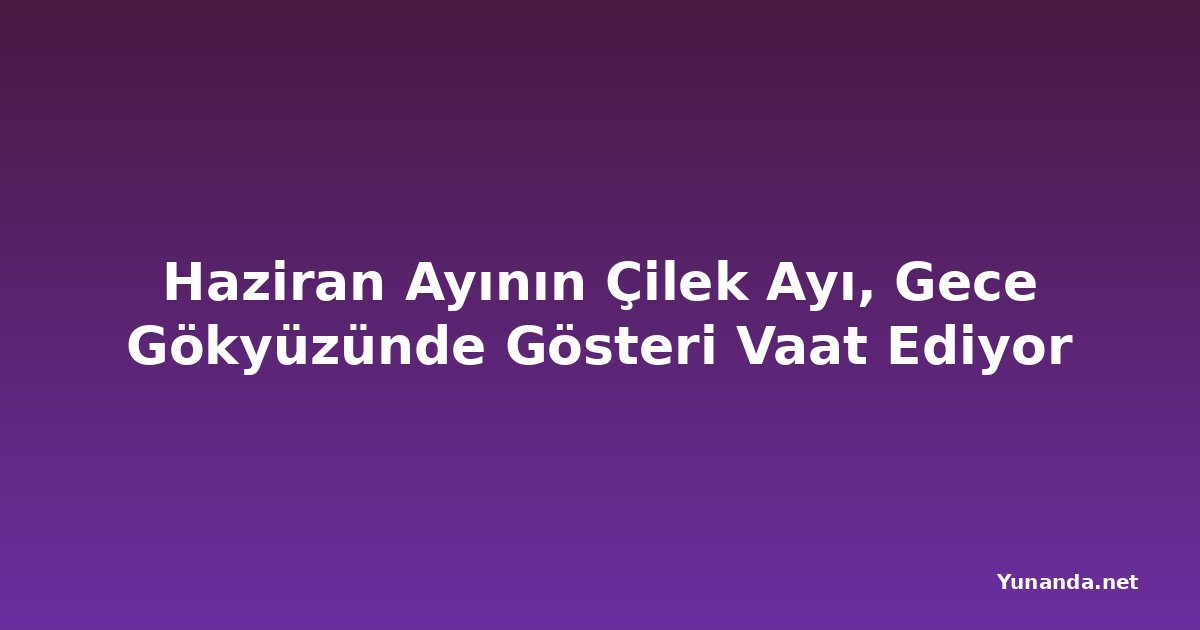 Haziran Ayının Çilek Ayı, Gece Gökyüzünde Gösteri Vaat Ediyor