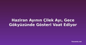 Haziran Ayının Çilek Ayı, Gece Gökyüzünde Gösteri Vaat Ediyor