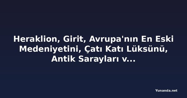 Heraklion, Girit, Avrupa'nın En Eski Medeniyetini, Çatı Katı Lüksünü, Antik Sarayları ve Akdeniz Kültürünü Tanıtıyor: Minosların Tarihi Başkenti, Tarih ve Kıyı Turizmi Severler İçin Nihai Destinasyon Olabilir mi?