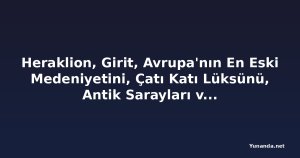 Heraklion, Girit, Avrupa'nın En Eski Medeniyetini, Çatı Katı Lüksünü, Antik Sarayları ve Akdeniz Kültürünü Tanıtıyor: Minosların Tarihi Başkenti, Tarih ve Kıyı Turizmi Severler İçin Nihai Destinasyon Olabilir mi?