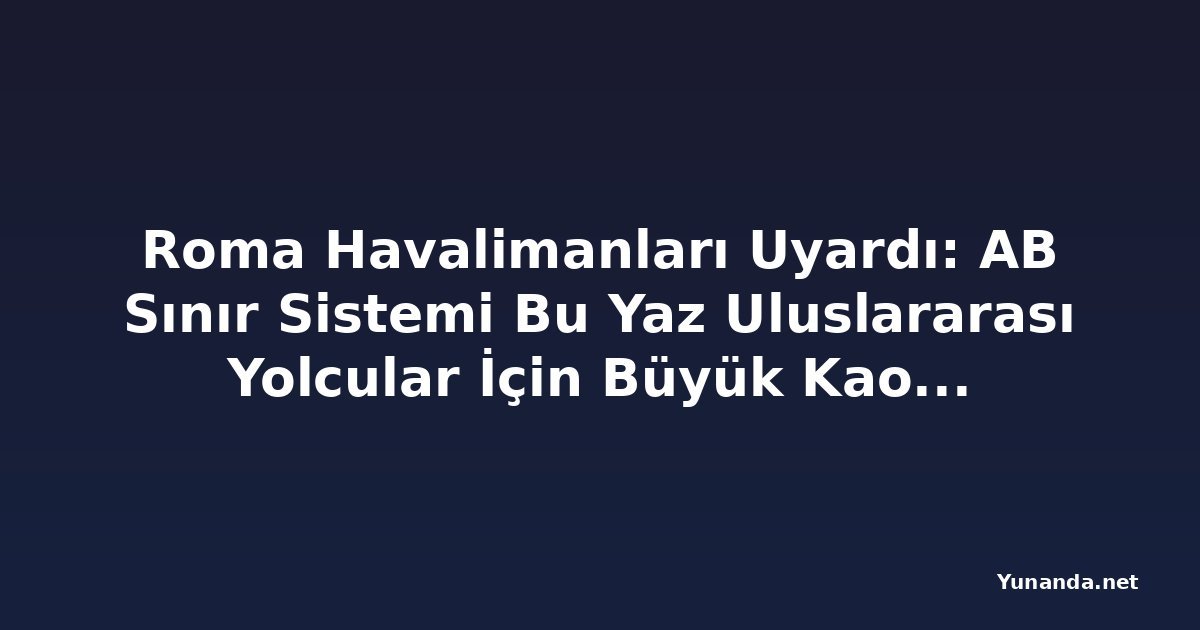 Roma Havalimanları Uyardı: AB Sınır Sistemi Bu Yaz Uluslararası Yolcular İçin Büyük Kaos Yaratabilir