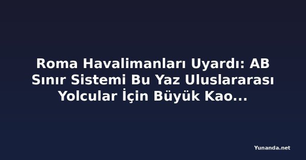 Roma Havalimanları Uyardı: AB Sınır Sistemi Bu Yaz Uluslararası Yolcular İçin Büyük Kaos Yaratabilir