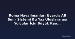 Roma Havalimanları Uyardı: AB Sınır Sistemi Bu Yaz Uluslararası Yolcular İçin Büyük Kaos Yaratabilir