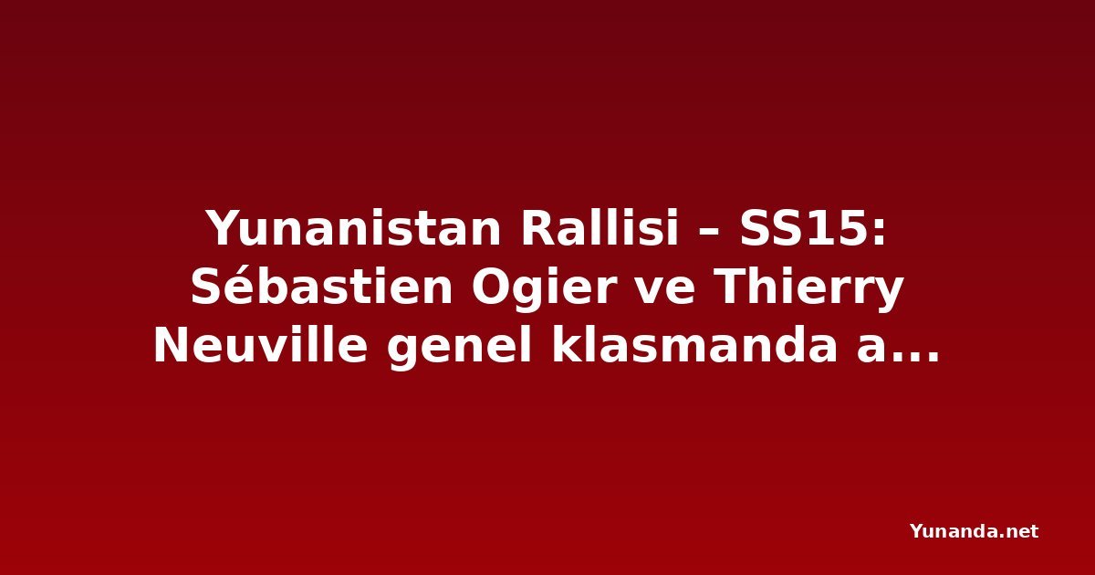 Yunanistan Rallisi – SS15: Sébastien Ogier ve Thierry Neuville genel klasmanda aynı dereceyi yaptı