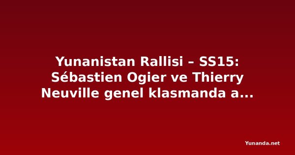 Yunanistan Rallisi – SS15: Sébastien Ogier ve Thierry Neuville genel klasmanda aynı dereceyi yaptı