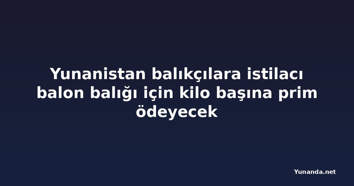 Yunanistan balıkçılara istilacı balon balığı için kilo başına prim ödeyecek