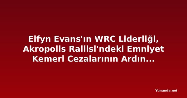 Elfyn Evans'ın WRC Liderliği, Akropolis Rallisi'ndeki Emniyet Kemeri Cezalarının Ardından Büyüdü