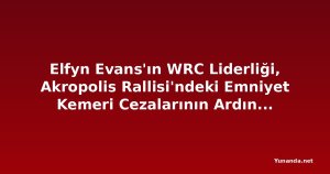Elfyn Evans'ın WRC Liderliği, Akropolis Rallisi'ndeki Emniyet Kemeri Cezalarının Ardından Büyüdü