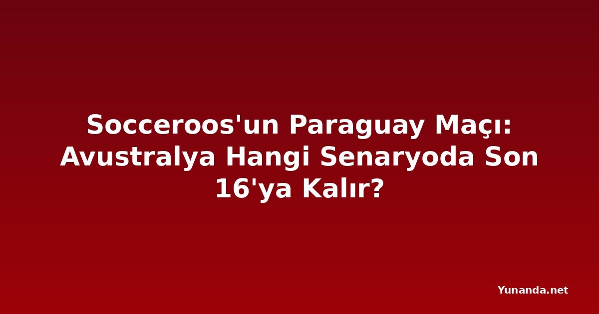 Socceroos'un Paraguay Maçı: Avustralya Hangi Senaryoda Son 16'ya Kalır?