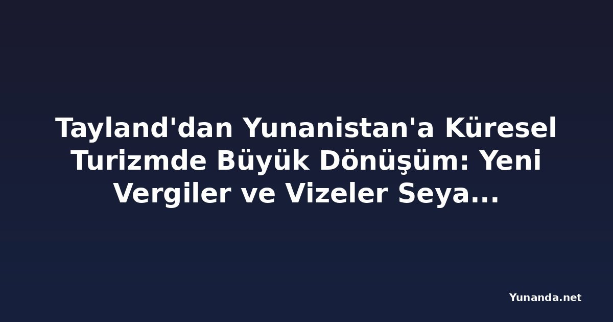 Tayland'dan Yunanistan'a Küresel Turizmde Büyük Dönüşüm: Yeni Vergiler ve Vizeler Seyahat Kurallarını Değiştiriyor