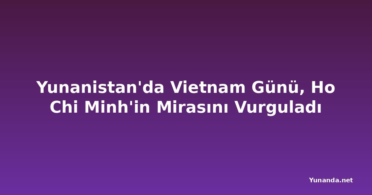 Yunanistan'da Vietnam Günü, Ho Chi Minh'in Mirasını Vurguladı