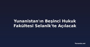 Yunanistan'ın Beşinci Hukuk Fakültesi Selanik'te Açılacak