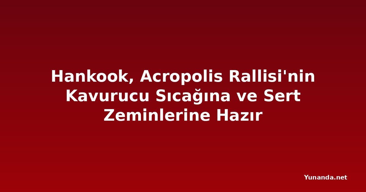 Hankook, Acropolis Rallisi'nin Kavurucu Sıcağına ve Sert Zeminlerine Hazır