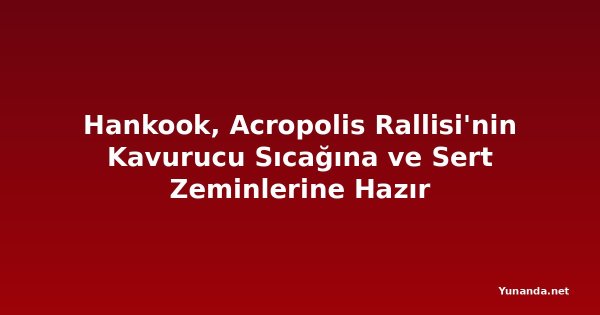 Hankook, Acropolis Rallisi'nin Kavurucu Sıcağına ve Sert Zeminlerine Hazır