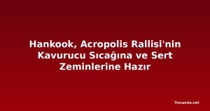 Hankook, Acropolis Rallisi'nin Kavurucu Sıcağına ve Sert Zeminlerine Hazır