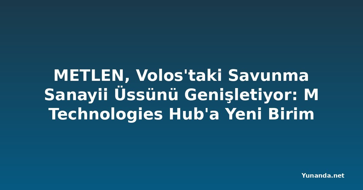 METLEN, Volos'taki Savunma Sanayii Üssünü Genişletiyor: M Technologies Hub'a Yeni Birim