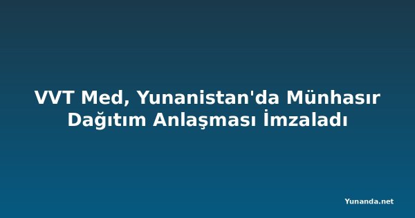 VVT Med, Yunanistan'da Münhasır Dağıtım Anlaşması İmzaladı