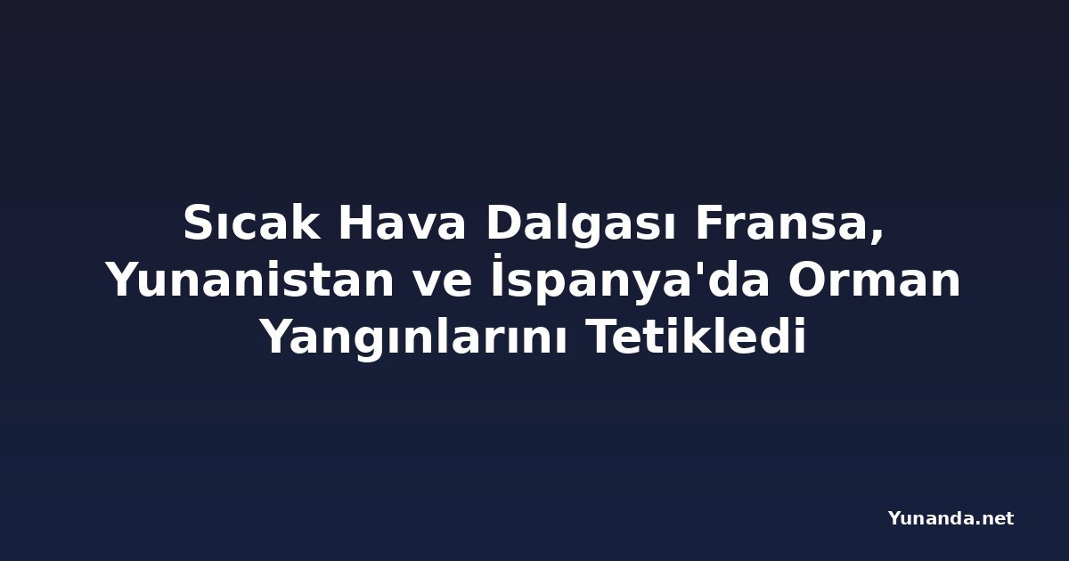 Sıcak Hava Dalgası Fransa, Yunanistan ve İspanya'da Orman Yangınlarını Tetikledi