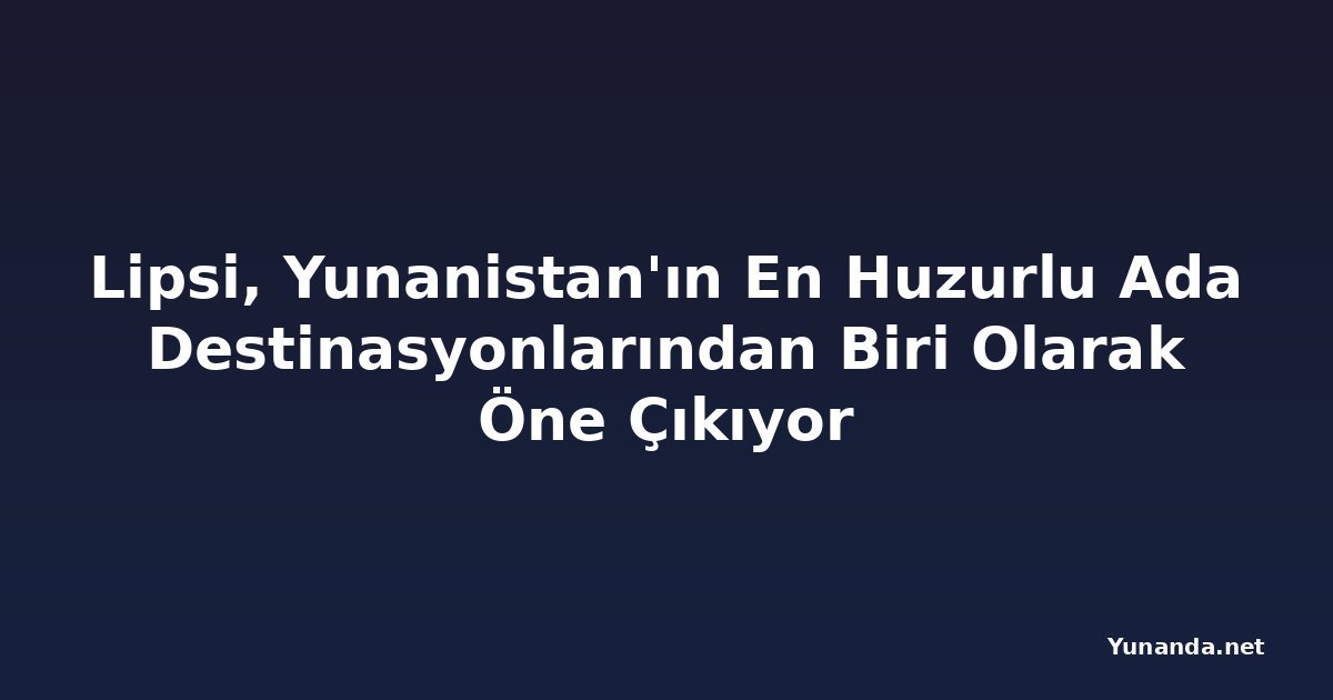 Lipsi, Yunanistan'ın En Huzurlu Ada Destinasyonlarından Biri Olarak Öne Çıkıyor